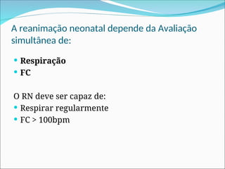 A reanimação neonatal depende da Avaliação
simultânea de:
 Respiração
 FC
O RN deve ser capaz de:
 Respirar regularmente
 FC > 100bpm
 