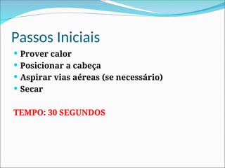 Passos Iniciais
 Prover calor
 Posicionar a cabeça
 Aspirar vias aéreas (se necessário)
 Secar
TEMPO: 30 SEGUNDOS
 
