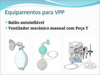Equipamentos para VPP
 Balão autoinflável
 Ventilador mecânico manual com Peça T
 