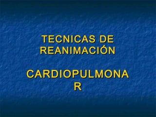 TECNICAS DE
REANIMACIÓN

CARDIOPULMONA
R

 