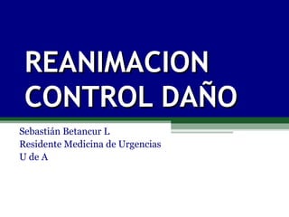 REANIMACIONREANIMACION
CONTROL DAÑOCONTROL DAÑO
Sebastián Betancur L
Residente Medicina de Urgencias
U de A
 