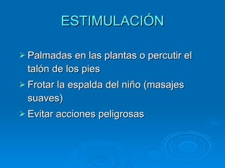 ESTIMULACIÓN Palmadas en las plantas o percutir el talón de los pies Frotar la espalda del niño (masajes suaves) Evitar acciones peligrosas 