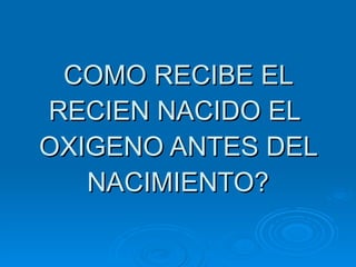 COMO RECIBE EL RECIEN NACIDO EL  OXIGENO ANTES DEL NACIMIENTO? 