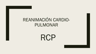 REANIMACIÓN CARDIO-
PULMONAR
RCP
 