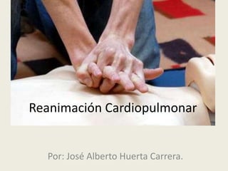 Reanimación Cardiopulmonar 
Por: José Alberto Huerta Carrera. 
 