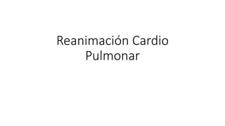 Reanimación Cardio
Pulmonar
 