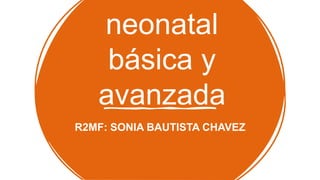 neonatal
básica y
avanzada
R2MF: SONIA BAUTISTA CHAVEZ
 