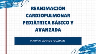 MARVIN QUIROS GUZMAN
REANIMACIÓN
CARDIOPULMONAR
PEDIÁTRICA BÁSICO Y
AVANZADA
 