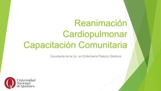 Reanimación
Cardiopulmonar
Capacitación Comunitaria
Estudiante de la Lic. en Enfermería Palazzo Stefanía
 