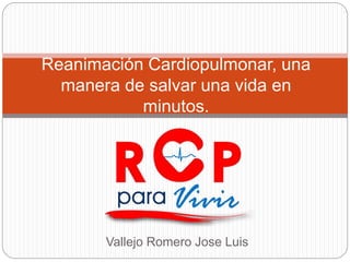 Reanimación Cardiopulmonar, una 
manera de salvar una vida en 
minutos. 
Vallejo Romero Jose Luis 
 