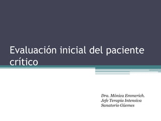 Evaluación inicial del paciente
crítico
Dra. Mónica Emmerich.
Jefe Terapia Intensiva
Sanatorio Güemes
 