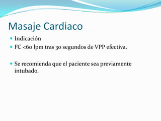 Masaje Cardiaco
 Indicación
 FC <60 lpm tras 30 segundos de VPP efectiva.
 Se recomienda que el paciente sea previament...