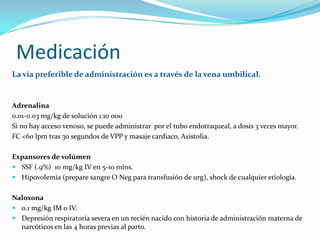 Medicación
La vía preferible de administración es a través de la vena umbilical.

Adrenalina
0.01-0.03 mg/kg de solución 1...