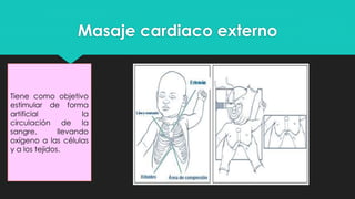 Masaje cardiaco externo
Tiene como objetivo
estimular de forma
artificial la
circulación de la
sangre, llevando
oxígeno a las células
y a los tejidos.
 