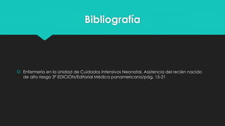 Bibliografía
 Enfermería en la Unidad de Cuidados Intensivos Neonatal, Asistencia del recién nacido
de alto riesgo 3ª EDICIÓN/Editorial Médica panamericana/pág. 15-21
 