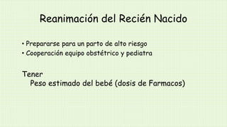Reanimación del Recién Nacido
• Prepararse para un parto de alto riesgo
• Cooperación equipo obstétrico y pediatra
Tener
Peso estimado del bebé (dosis de Farmacos)
 
