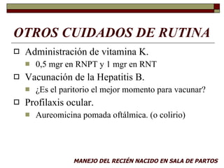 OTROS CUIDADOS DE RUTINA <ul><li>Administración de vitamina K. </li></ul><ul><ul><li>0,5 mgr en RNPT y 1 mgr en RNT </li><...