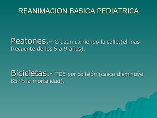REANIMACION BASICA PEDIATRICA Peatones.-  Cruzan corriendo la calle.(el mas frecuente de los 5 a 9 años). Bicicletas.-  TCE por colisión (casco disminuye 85 % la mortalidad). 