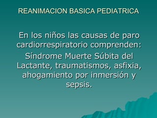 REANIMACION BASICA PEDIATRICA En los niños las causas de paro cardiorrespiratorio comprenden: Síndrome Muerte Súbita del Lactante, traumatismos, asfixia, ahogamiento por inmersión y sepsis. 