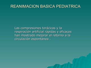 REANIMACION BASICA PEDIATRICA Las compresiones torácicas y la respiración artificial rápidas y eficaces han mostrado mejorar el retorno a la circulación espontánea . 