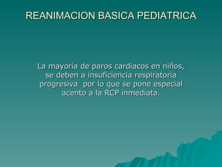 REANIMACION BASICA PEDIATRICA La mayoría de paros cardiacos en niños, se deben a insuficiencia respiratoria progresiva  por lo que se pone especial acento a la RCP inmediata. 