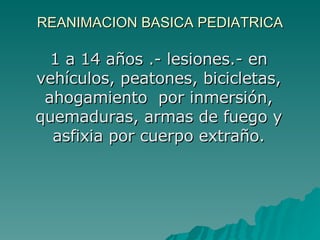 REANIMACION BASICA PEDIATRICA 1 a 14 años .- lesiones.- en vehículos, peatones, bicicletas, ahogamiento  por inmersión, quemaduras, armas de fuego y asfixia por cuerpo extraño. 
