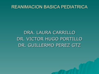 REANIMACION BASICA PEDIATRICA DRA. LAURA CARRILLO DR. VICTOR HUGO PORTILLO DR. GUILLERMO PEREZ GTZ 