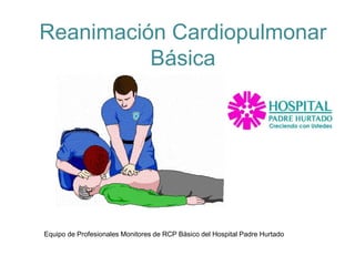 Reanimación Cardiopulmonar
Básica
Equipo de Profesionales Monitores de RCP Básico del Hospital Padre Hurtado
 