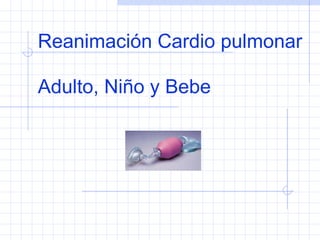 Reanimación Cardio pulmonar Adulto, Niño y Bebe 