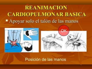 REANIMACION
CARDIOPULMONAR BASICA
   Apoyar solo el talón de las manos
                             OK




           Posición de las manos
 