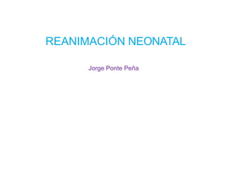 REANIMACIÓN NEONATAL
Jorge Ponte Peña
 