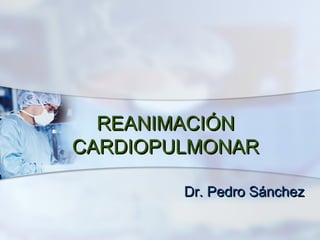 REANIMACIÓN
CARDIOPULMONAR

        Dr. Pedro Sánchez
 