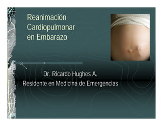Reanimación
 Cardiopulmonar
 en Embarazo



        Dr. Ricardo Hughes A.
Residente en Medicina de Emergencias
 