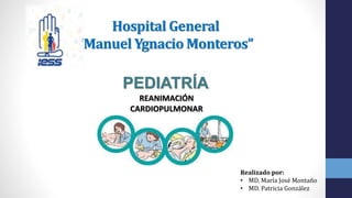 Hospital General
“Manuel Ygnacio Monteros”
PEDIATRÍA
REANIMACIÓN
CARDIOPULMONAR
Realizado por:
• MD. María José Montaño
• MD. Patricia González
 