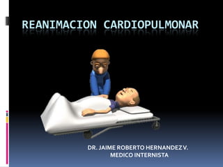 REANIMACION CARDIOPULMONAR DR. JAIME ROBERTO HERNANDEZ V. MEDICO INTERNISTA 