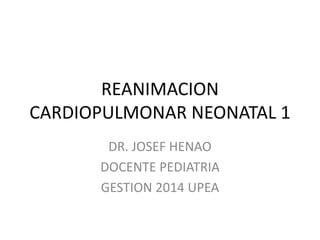 REANIMACION
CARDIOPULMONAR NEONATAL 1
DR. JOSEF HENAO
DOCENTE PEDIATRIA
GESTION 2014 UPEA
 
