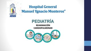 Hospital General
“Manuel Ygnacio Monteros”
PEDIATRÍA
REANIMACIÓN
CARDIOPULMONAR
 