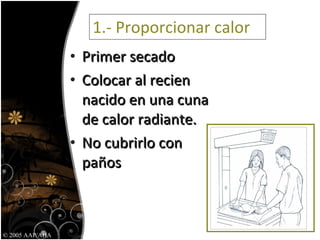 1.- Proporcionar calor Primer secado Colocar al recien nacido en una cuna de calor radiante. No cubrirlo con  paños  © 2005 AAP/AHA 