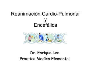 Reanimación Cardio-Pulmonar y Encefálica Dr. Enrique Lee Practica Medica Elemental 