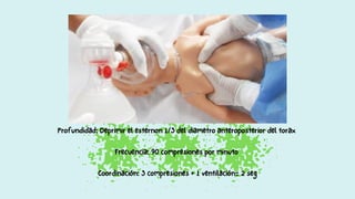 Profundidad: Deprimir el esternon 1/3 del diametro anteroposterior del torax
Frecuencia: 90 compresiones por minuto
Coordinación: 3 compresiones + 1 ventilación= 2 seg
 