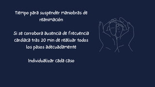 Tiempo para suspender maniobras de
reanimación
Si se corrobora ausencia de frecuencia
cardiaca tras 20 min de realizar todos
los pasos adecuadamente
Individualizar cada caso
 