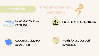 Introducción 4 PREGUNTAS PREVIAS AL
NACIMIENTO
EDAD GESTACIONAL
ESPERADA
COLOR DEL LIQUIDO
AMNIOTICO
FX DE RIESGO ADICIONALES
MANEJO DEL CORDON
UMBILICAL
 