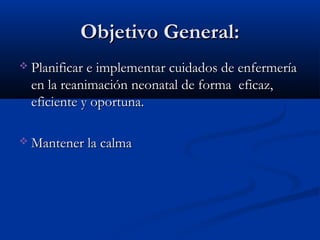 OObbjjeettiivvoo GGeenneerraall:: 
 PPllaanniiffiiccaarr ee iimmpplleemmeennttaarr ccuuiiddaaddooss ddee eennffeerrmmeerrííaa 
eenn llaa rreeaanniimmaacciióónn nneeoonnaattaall ddee ffoorrmmaa eeffiiccaazz,, 
eeffiicciieennttee yy ooppoorrttuunnaa.. 
MMaanntteenneerr llaa ccaallmmaa 
 