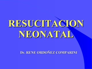 RESUCITACION NEONATAL Dr. RENE ORDOÑEZ COMPARINI 
