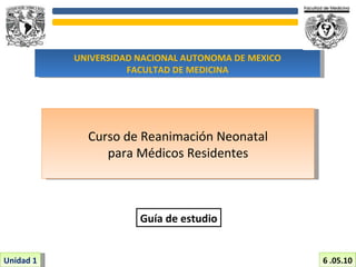UNIVERSIDAD NACIONAL AUTONOMA DE MEXICO FACULTAD DE MEDICINA Unidad 1 Curso de Reanimación Neonatal para Médicos Residentes Guía de estudio 6 .05.10 