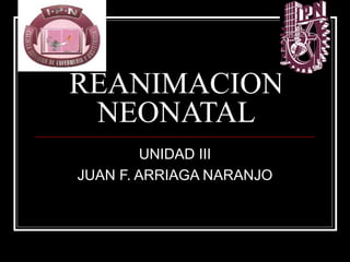 REANIMACION
NEONATAL
UNIDAD III
JUAN F. ARRIAGA NARANJO

 
