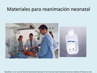 Materiales para reanimación neonatal
Kattwinkel J. et al. Libro de Texto de Reanimación Neonatal. 6º ed. American Heart Asocciaton-American Academy of Pediatrics; 2011.
 