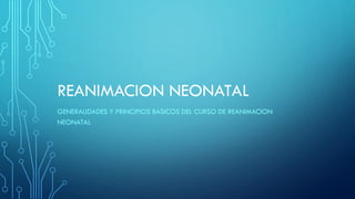 REANIMACION NEONATAL
GENERALIDADES Y PRINCIPIOS BASICOS DEL CURSO DE REANIMACION
NEONATAL
 