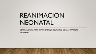 REANIMACION
NEONATAL
GENERALIDADESY PRINCIPIOS BASICOS DEL CURSO DE REANIMACION
NEONATAL
 