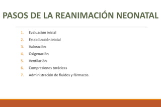 1. Evaluación inicial
2. Estabilización inicial
3. Valoración
4. Oxigenación
5. Ventilación
6. Compresiones torácicas
7. Administración de fluidos y fármacos.
PASOS DE LA REANIMACIÓN NEONATAL
 